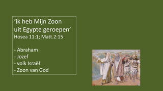 ‘ik heb Mijn Zoon
uit Egypte geroepen’
Hosea 11:1; Matt.2:15
- Abraham
- Jozef
- volk Israël
- Zoon van God
 
