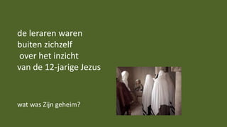 de leraren waren
buiten zichzelf
over het inzicht
van de 12-jarige Jezus
wat was Zijn geheim?
 