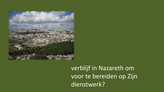 verblijf in Nazareth om
voor te bereiden op Zijn
dienstwerk?
 