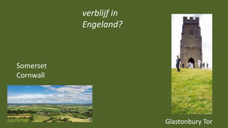 verblijf in
Engeland?
Somerset
Cornwall
Glastonbury Tor
 
