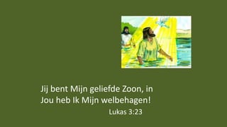 Jij bent Mijn geliefde Zoon, in
Jou heb Ik Mijn welbehagen!
Lukas 3:23
 