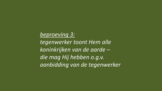 beproeving 3:
tegenwerker toont Hem alle
koninkrijken van de aarde –
die mag Hij hebben o.g.v.
aanbidding van de tegenwerker
 