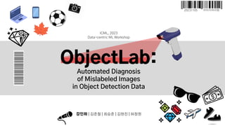 ObjectLab:
Automated Diagnosis
of Mislabeled Images
in Object Detection Data
강인하 | 김준철 | 최승준 | 김현진 | 허정원
ICML, 2023
Data-centric ML Workshop
20231105 이미지처리팀
 