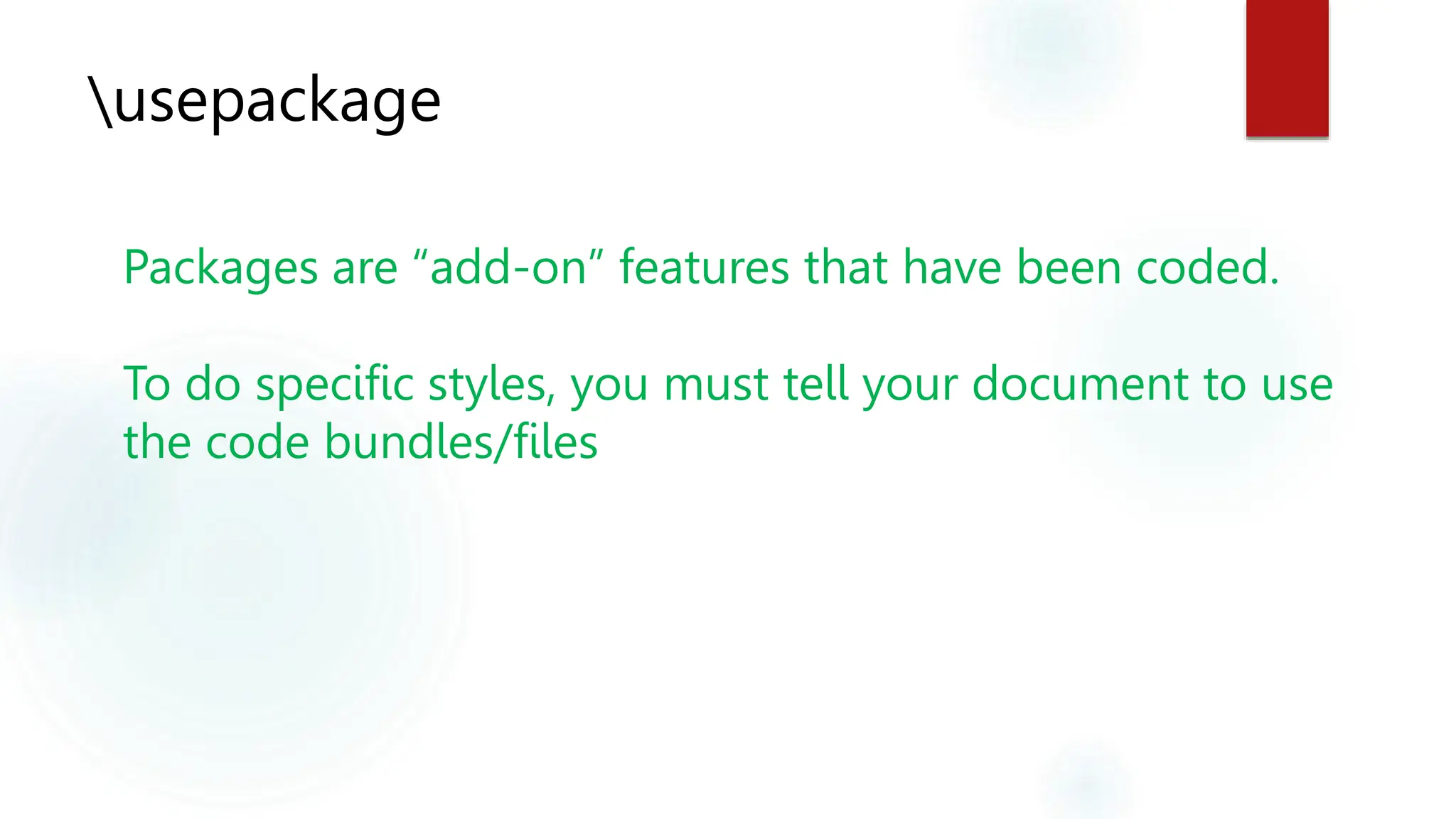 usepackage
Packages are “add-on” features that have been coded.
To do specific styles, you must tell your document to use
the code bundles/files
 