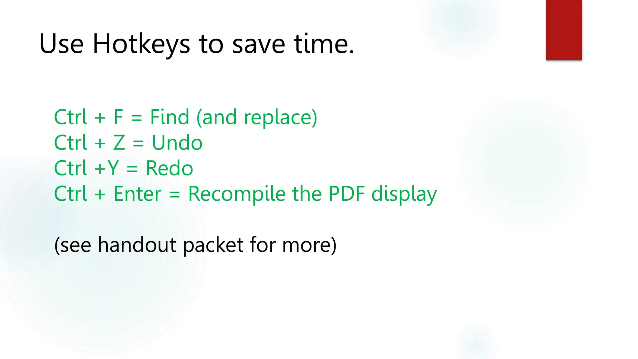 Use Hotkeys to save time.
Ctrl + F = Find (and replace)
Ctrl + Z = Undo
Ctrl +Y = Redo
Ctrl + Enter = Recompile the PDF display
(see handout packet for more)
 