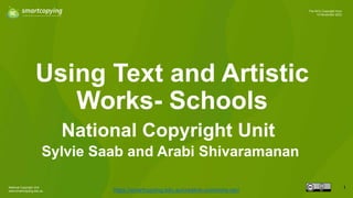 National Copyright Unit
www.smartcopying.edu.au
1
The NCU Copyright Hour
14 November 2023
Using Text and Artistic
Works- Schools
https://smartcopying.edu.au/creative-commons-oer/
National Copyright Unit
Sylvie Saab and Arabi Shivaramanan
 