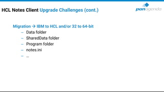 HCL Notes Client Upgrade Challenges (cont.)
Migration → IBM to HCL and/or 32 to 64-bit
– Data folder
– SharedData folder
– Program folder
– notes.ini
– …
 
