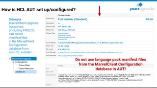 How is HCL AUT set up/configured?
Sidenote
MarvelClient Upgrade
customers
(including FREE25)
can create
manifest files
in the MarvelClient
Configuration
database from
any HCL installer.
Do not use language pack manifest files
from the MarvelClient Configuration
database in AUT!
 