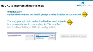HCL AUT: Important things to know
Unfortunately,
neither the download nor install prompt can be disabled or customized.
The only prompt that can be disabled (or customized),
is a prompt shown to users when AUT is enabled.
(via Desktop SettingsAUT tab configuration)
 