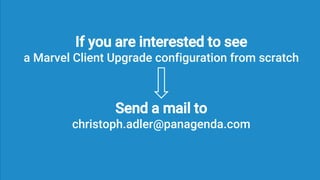 If you are interested to see
a Marvel Client Upgrade configuration from scratch
Send a mail to
christoph.adler@panagenda.com
 