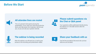 Before We Start
All attendee lines are muted
This is to prevent interruptions during the
presentation. If you raise your hand during the live
demo and Q&A panel, the moderator will unmute
you, so you can ask your question directly
X
The webinar is being recorded
After the webinar, we will send you a mail to give
access to the recording and presentation slides.
Please submit questions via
the Chat or Q&A panel
Your questions will be addressed directly during
the webinar or in the Q&A section after the
presentation.
Share your feedback with us
Use the link provided at the end to let us know
what we can do better.
 