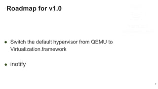 Roadmap for v1.0
7
● Switch the default hypervisor from QEMU to
Virtualization.framework
● inotify
 