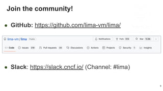 Join the community!
9
● GitHub: https://github.com/lima-vm/lima/
● Slack: https://slack.cncf.io/ (Channel: #lima)
 