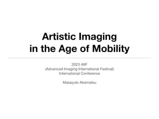Artistic Imaging
in the Age of Mobility
2023 AIIF
(Advanced Imaging International Festival)
International Conference
Masayuki Akamatsu
 