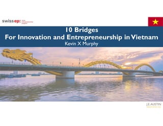 10 Bridges
For Innovation and Entrepreneurship inVietnam
Kevin X Murphy
 