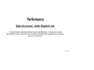 Performance
Data structures, static dispatch, etc.
"I enjoy the fact that the default route is performant. It makes you write
performant code, and if you go out the way, it becomes explicit (e.g., with dyn,
Boxed, or clone etc). "
14 / 38
 