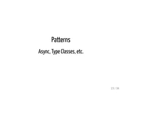 Patterns
Async, Type Classes, etc.
23 / 38
 