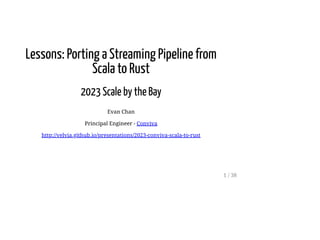 Lessons: Porting a Streaming Pipeline from
Scala to Rust
2023 Scale by the Bay
Evan Chan
Principal Engineer - Conviva
http://velvia.github.io/presentations/2023-conviva-scala-to-rust
1 / 38
 
