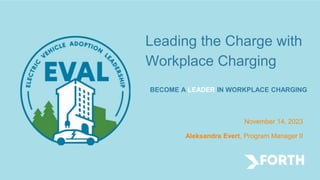 Leading the Charge with
Workplace Charging
BECOME A LEADER IN WORKPLACE CHARGING
November 14, 2023
Aleksandra Evert, Program Manager II
 