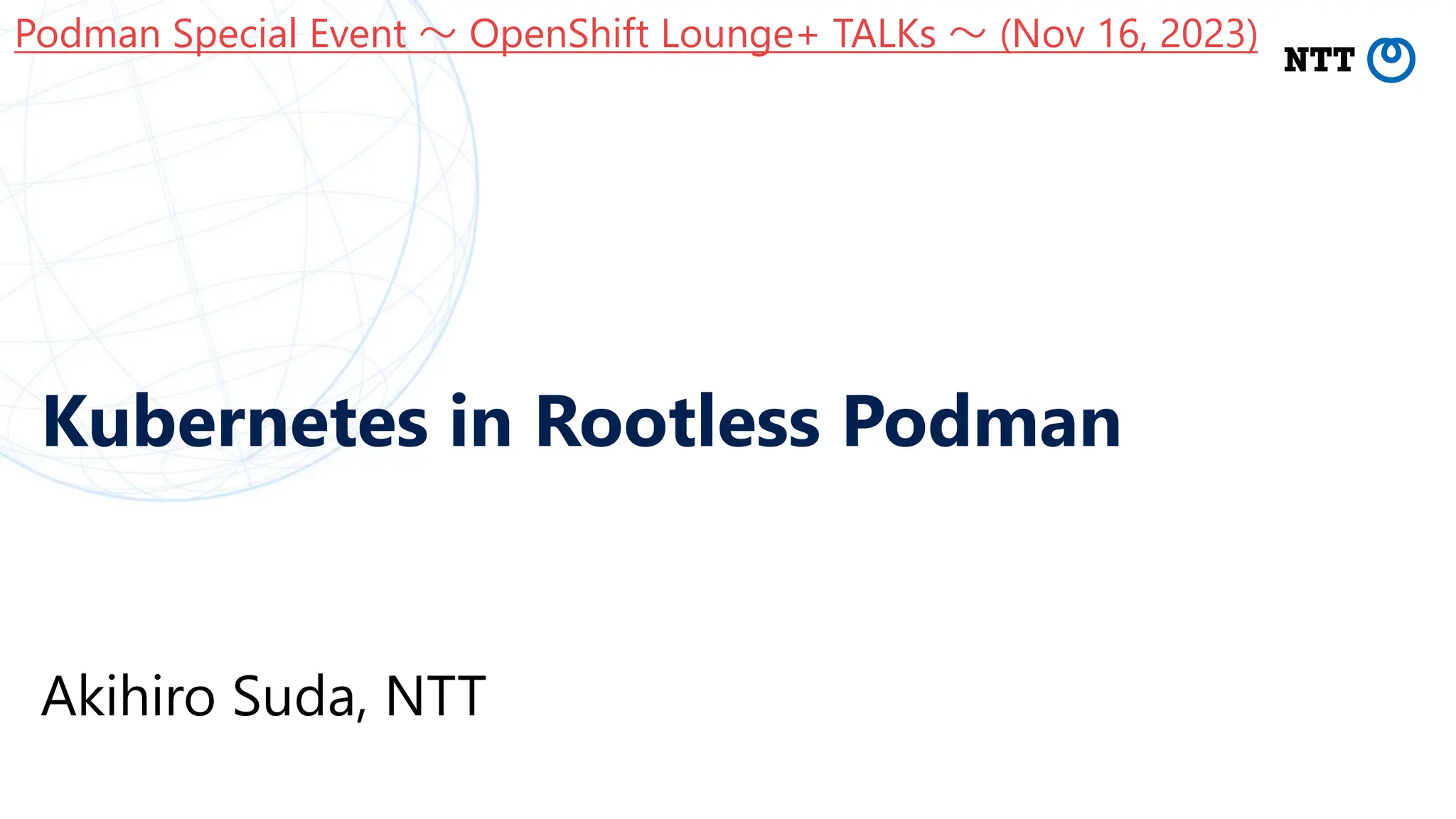 Kubernetes in Rootless Podman
Akihiro Suda, NTT
Podman Special Event 〜 OpenShift Lounge+ TALKs 〜 (Nov 16, 2023)
 