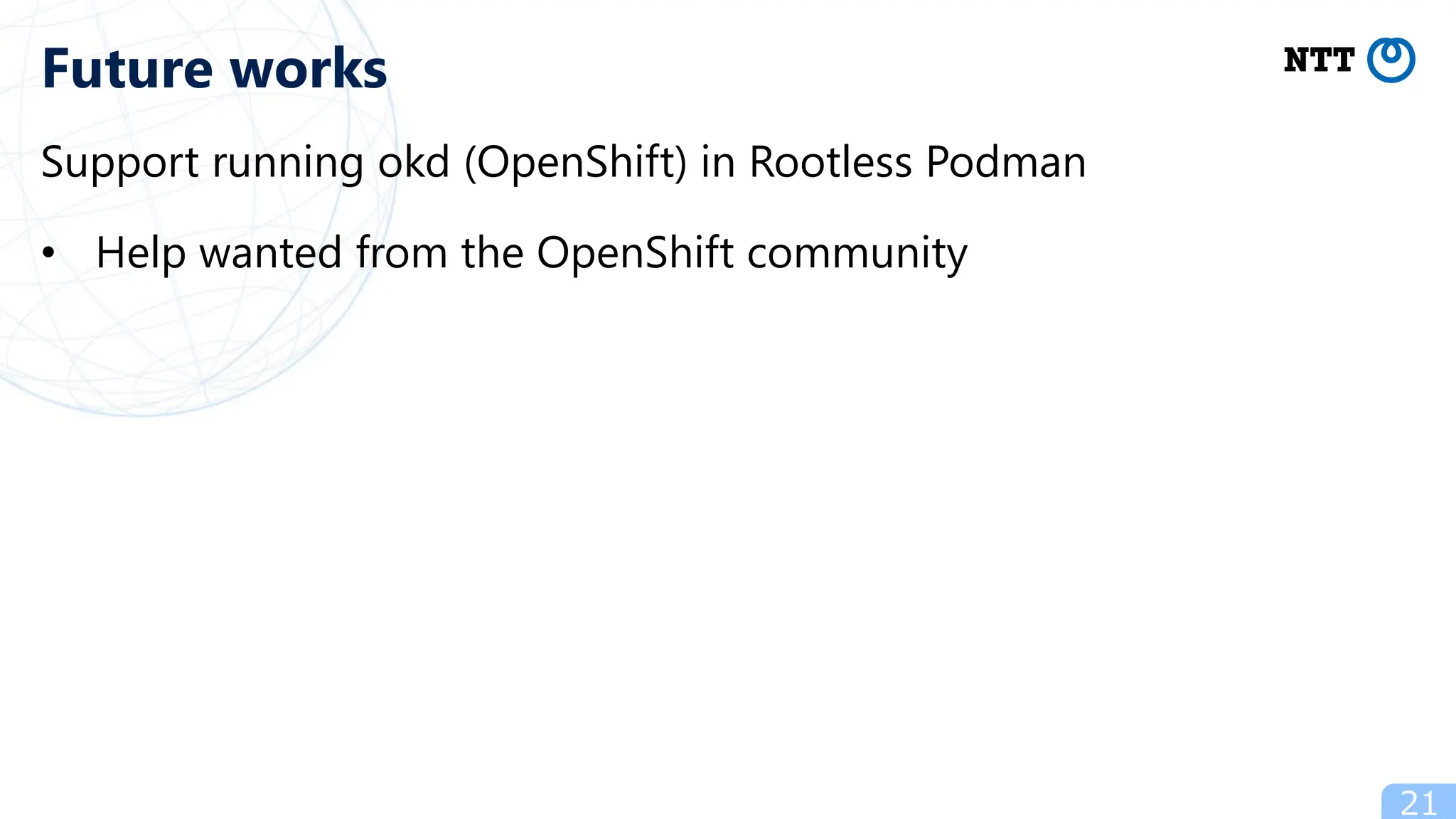 Support running okd (OpenShift) in Rootless Podman
• Help wanted from the OpenShift community
21
Future works
 