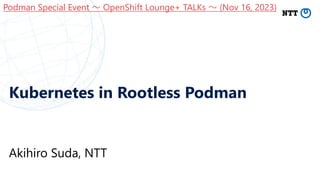 Kubernetes in Rootless Podman
Akihiro Suda, NTT
Podman Special Event 〜 OpenShift Lounge+ TALKs 〜 (Nov 16, 2023)
 