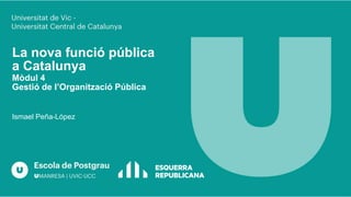 La nova funció pública
a Catalunya
Mòdul 4
Gestió de l’Organització Pública
Ismael Peña-López
 