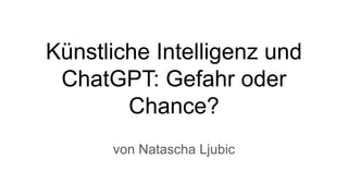 GPT-4, OpenAI’
Künstliche Intelligenz und
ChatGPT: Gefahr oder
Chance?
von Natascha Ljubic
 