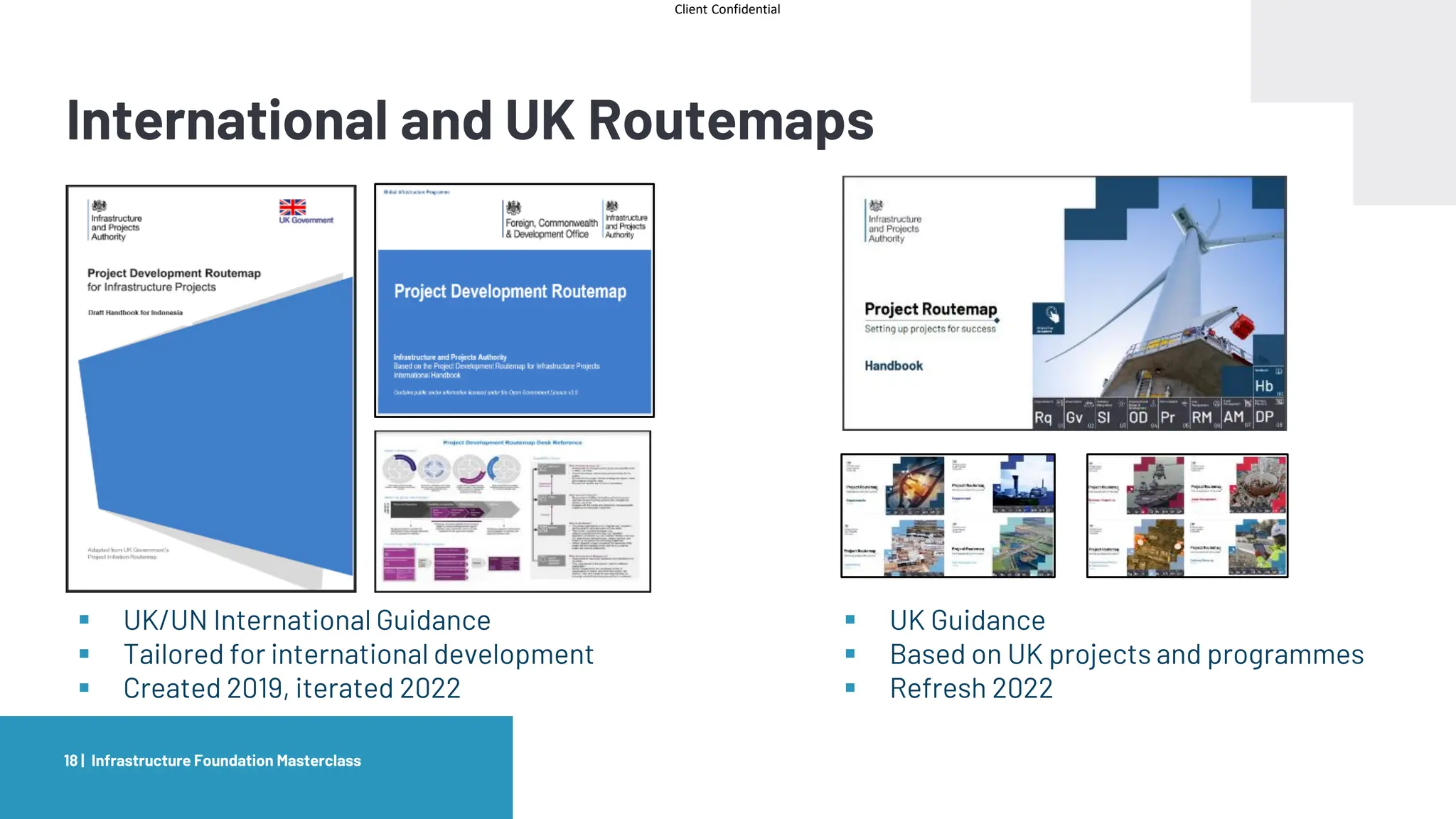 Client Confidential
International and UK Routemaps
Infrastructure Foundation Masterclass
18 |
▪ UK/UN International Guidance
▪ Tailored for international development
▪ Created 2019, iterated 2022
▪ UK Guidance
▪ Based on UK projects and programmes
▪ Refresh 2022
 