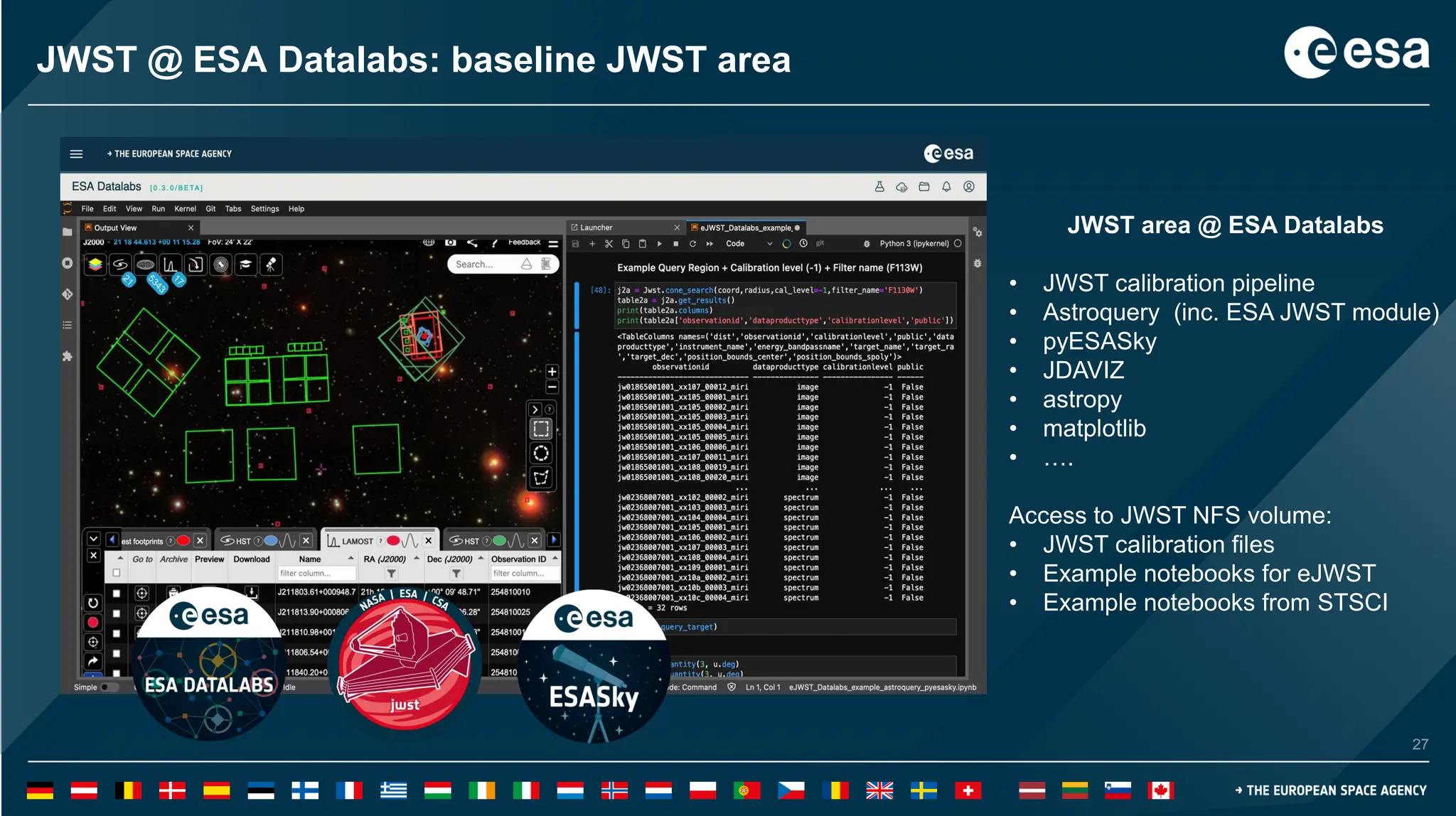 27
27
JWST @ ESA Datalabs: baseline JWST area
JWST area @ ESA Datalabs
• JWST calibration pipeline
• Astroquery (inc. ESA JWST module)
• pyESASky
• JDAVIZ
• astropy
• matplotlib
• ….
Access to JWST NFS volume:
• JWST calibration files
• Example notebooks for eJWST
• Example notebooks from STSCI
 