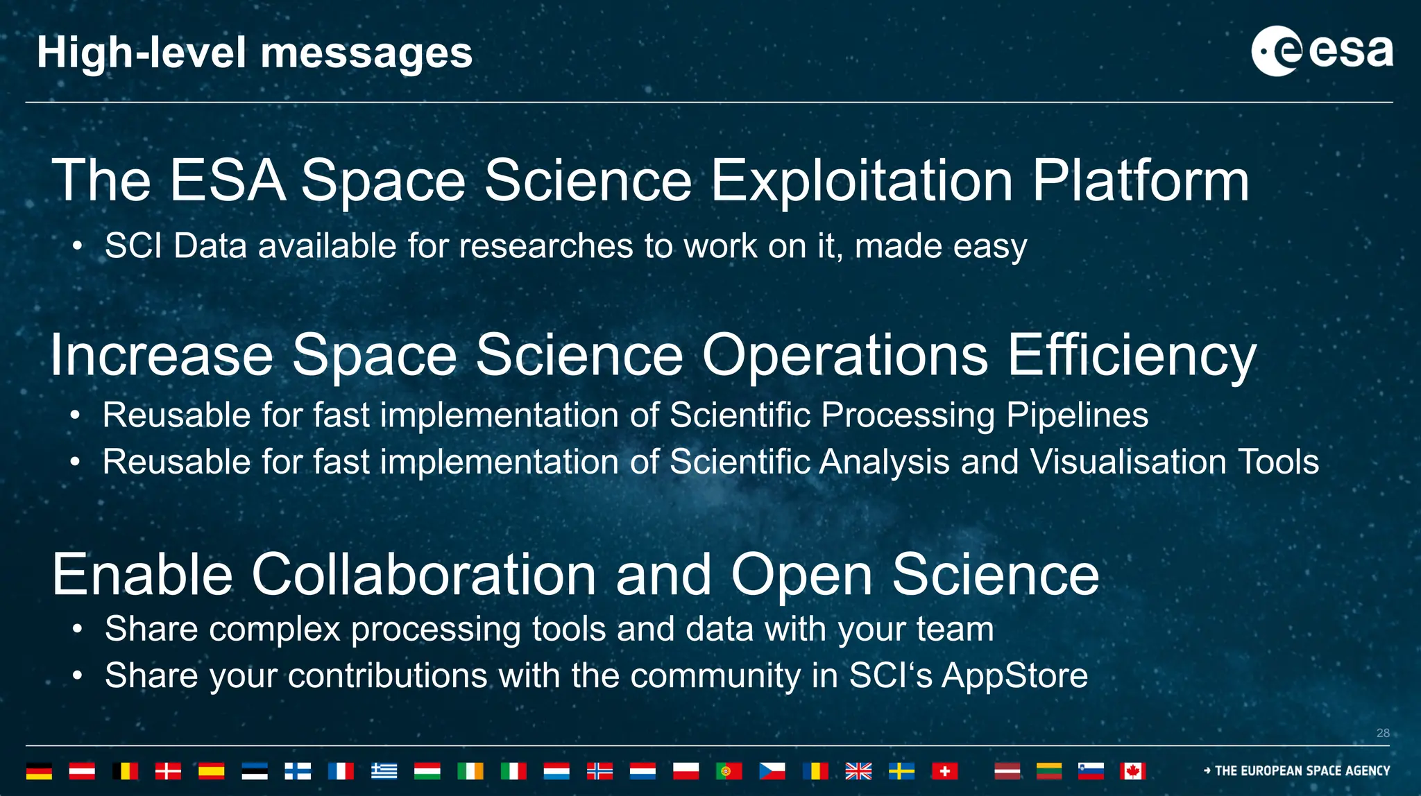 28
28
The ESA Space Science Exploitation Platform
• SCI Data available for researches to work on it, made easy
• Reusable for fast implementation of Scientific Processing Pipelines
• Reusable for fast implementation of Scientific Analysis and Visualisation Tools
High-level messages
Increase Space Science Operations Efficiency
Enable Collaboration and Open Science
• Share complex processing tools and data with your team
• Share your contributions with the community in SCI‘s AppStore
 