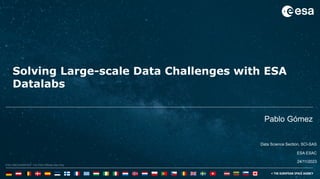 1
ESA UNCLASSIFIED - For ESA Official Use Only
Solving Large-scale Data Challenges with ESA
Datalabs
Pablo Gómez
Data Science Section, SCI-SAS
24/11/2023
ESA ESAC
 