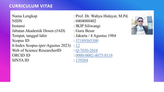 Nama Lengkap : Prof. Dr. Wahyu Hidayat, M.Pd.
NIDN : 0404088402
Instansi : IKIP Siliwangi
Jabatan Akademik Dosen (JAD) : Guru Besar
Tempat, tanggal lahir : Jakarta / 4 Agustus 1984
Scopus ID : 57189365300
h-Index Scopus (per-Agustus 2023) : 12
Web of Science ResearcherID : Q-7030-2018
ORCID ID : 0000-0002-4075-8110
SINTA ID : 139204
CURRICULUM VITAE
 