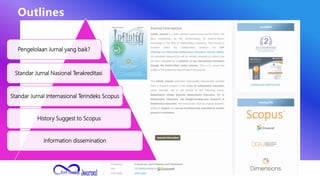 Outlines
Pengelolaan Jurnal yang baik?
Standar Jurnal Nasional Terakreditasi
Standar Jurnal Internasional Terindeks Scopus
History Suggest to Scopus
Information dissemination
 