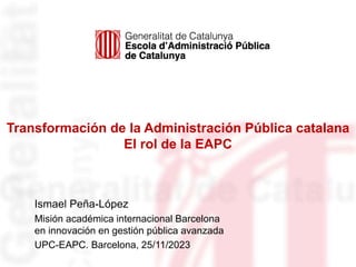 Transformación de la Administración Pública catalana
El rol de la EAPC
Ismael Peña-López
Misión académica internacional Barcelona
en innovación en gestión pública avanzada
UPC-EAPC. Barcelona, 25/11/2023
 