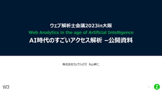 1
ウェブ解析⼠会議2023in⼤阪
Web Analytics in the age of Artificial Intelligence
AI時代のすごいアクセス解析 –公開資料
株式会社ウェブジョブズ 丸⼭耕⼆
 