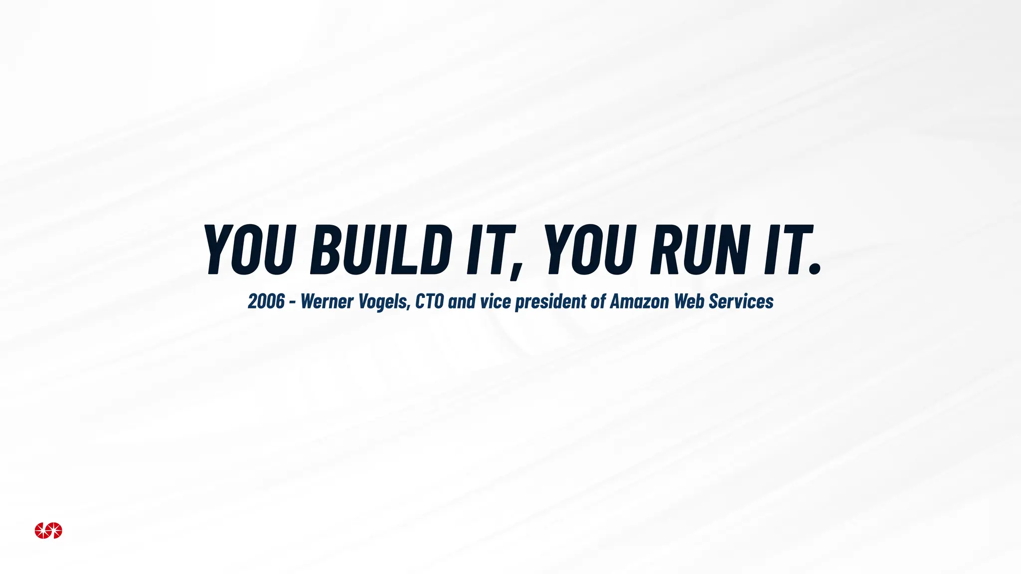 YOU BUILD IT, YOU RUN IT.
2006 - Werner Vogels, CTO and vice president of Amazon Web Services
 