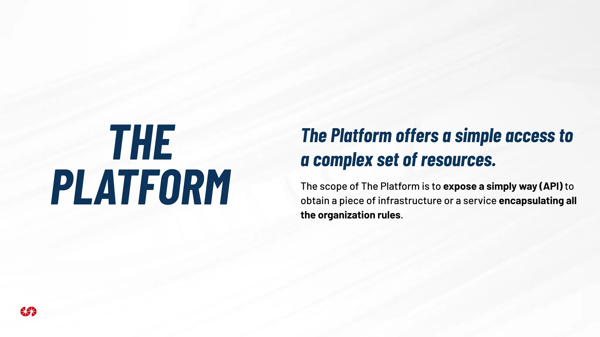 THE
PLATFORM The scope of The Platform is to expose a simply way (API) to
obtain a piece of infrastructure or a service encapsulating all
the organization rules.
The Platform offers a simple access to
a complex set of resources.
 