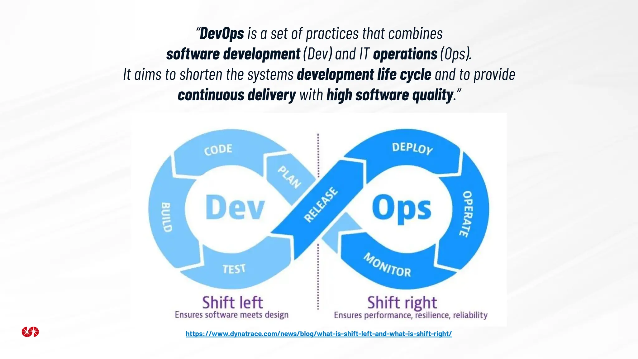 “DevOps is a set of practices that combines
software development (Dev) and IT operations (Ops).
It aims to shorten the systems development life cycle and to provide
continuous delivery with high software quality.”
https://www.dynatrace.com/news/blog/what-is-shift-left-and-what-is-shift-right/
 