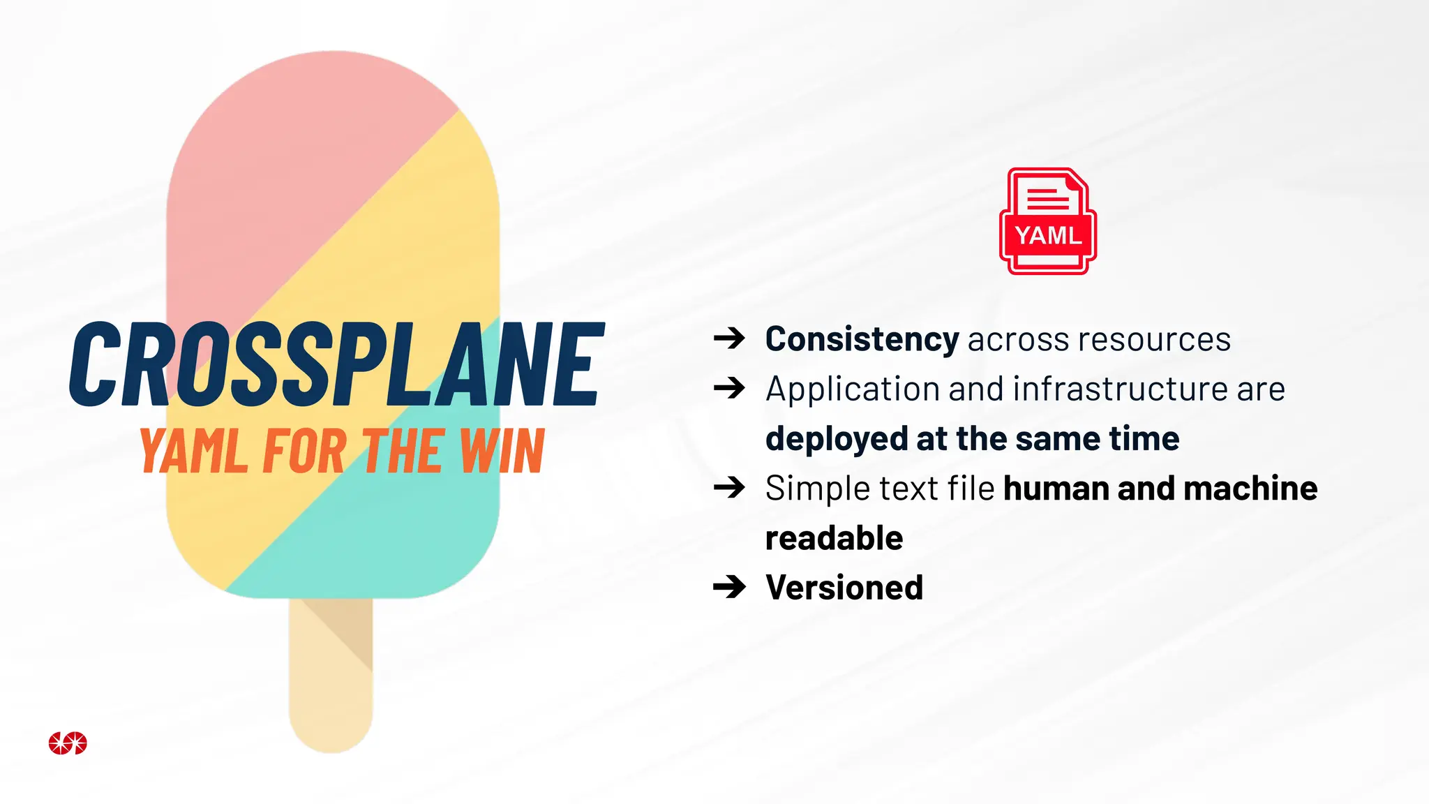 ➔ Consistency across resources
➔ Application and infrastructure are
deployed at the same time
➔ Simple text ﬁle human and machine
readable
➔ Versioned
CROSSPLANE
YAML FOR THE WIN
 