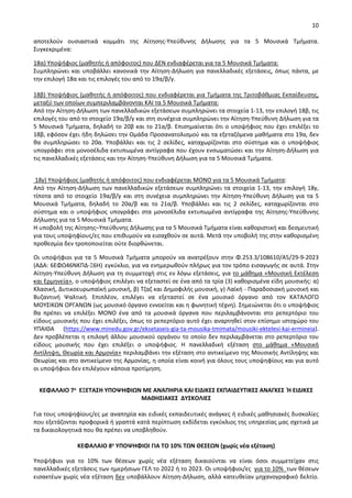 10
αποτελούν ουσιαστικά κομμάτι της Αίτησης-Υπεύθυνης Δήλωσης για τα 5 Μουσικά Τμήματα.
Συγκεκριμένα:
18α) Υποψήφιος (μαθητής ή απόφοιτος) που ΔΕΝ ενδιαφέρεται για τα 5 Μουσικά Τμήματα:
Συμπληρώνει και υποβάλλει κανονικά την Αίτηση-Δήλωση για πανελλαδικές εξετάσεις, όπως πάντα, με
την επιλογή 18α και τις επιλογές του από το 19α/β/γ.
18β) Υποψήφιος (μαθητής ή απόφοιτος) που ενδιαφέρεται για Τμήματα της Τριτοβάθμιας Εκπαίδευσης,
μεταξύ των οποίων συμπεριλαμβάνονται ΚΑΙ τα 5 Μουσικά Τμήματα:
Από την Αίτηση-Δήλωση των πανελλαδικών εξετάσεων συμπληρώνει τα στοιχεία 1-13, την επιλογή 18β, τις
επιλογές του από το στοιχείο 19α/β/γ και στη συνέχεια συμπληρώνει την Αίτηση-Υπεύθυνη Δήλωση για τα
5 Μουσικά Τμήματα, δηλαδή το 20β και το 21α/β. Επισημαίνεται ότι ο υποψήφιος που έχει επιλέξει το
18β, εφόσον έχει ήδη δηλώσει την Ομάδα Προσανατολισμού και τα εξεταζόμενα μαθήματα στο 19α, δεν
θα συμπληρώσει το 20α. Υποβάλλει και τις 2 σελίδες, καταχωρίζονται στο σύστημα και ο υποψήφιος
υπογράφει στα μονοσέλιδα εκτυπωμένα αντίγραφα που έχουν ενσωματώσει και την Αίτηση-Δήλωση για
τις πανελλαδικές εξετάσεις και την Αίτηση-Υπεύθυνη Δήλωση για τα 5 Μουσικά Τμήματα.
18γ) Υποψήφιος (μαθητής ή απόφοιτος) που ενδιαφέρεται ΜΟΝΟ για τα 5 Μουσικά Τμήματα:
Από την Αίτηση-Δήλωση των πανελλαδικών εξετάσεων συμπληρώνει τα στοιχεία 1-13, την επιλογή 18γ,
τίποτα από το στοιχείο 19α/β/γ και στη συνέχεια συμπληρώνει την Αίτηση-Υπεύθυνη Δήλωση για τα 5
Μουσικά Τμήματα, δηλαδή το 20α/β και το 21α/β. Υποβάλλει και τις 2 σελίδες, καταχωρίζονται στο
σύστημα και ο υποψήφιος υπογράφει στα μονοσέλιδα εκτυπωμένα αντίγραφα της Αίτησης-Υπεύθυνης
Δήλωσης για τα 5 Μουσικά Τμήματα.
Η υποβολή της Αίτησης–Υπεύθυνης Δήλωσης για τα 5 Μουσικά Τμήματα είναι καθοριστική και δεσμευτική
για τους υποψηφίους/ες που επιθυμούν να εισαχθούν σε αυτά. Μετά την υποβολή της στην καθορισμένη
προθεσμία δεν τροποποιείται ούτε διορθώνεται.
Οι υποψήφιοι για τα 5 Μουσικά Τμήματα μπορούν να ανατρέξουν στην Φ.253.3/108610/A5/29-9-2023
(ΑΔΑ: 6ΕΦΩ46ΝΚΠΔ-Ξ6Η) εγκύκλιο, για να ενημερωθούν πλήρως για τον τρόπο εισαγωγής σε αυτά. Στην
Αίτηση-Υπεύθυνη Δήλωση για τη συμμετοχή στις εν λόγω εξετάσεις, για το μάθημα «Μουσική Εκτέλεση
και Ερμηνεία», ο υποψήφιος επιλέγει να εξεταστεί σε ένα από τα τρία (3) καθορισμένα είδη μουσικής: α)
Κλασική, Δυτικοευρωπαϊκή μουσική, β) Τζαζ και Δημοφιλής μουσική, γ) Λαϊκή - Παραδοσιακή μουσική και
Βυζαντινή Ψαλτική. Επιπλέον, επιλέγει να εξεταστεί σε ένα μουσικό όργανο από τον ΚΑΤΑΛΟΓΟ
ΜΟΥΣΙΚΩΝ ΟΡΓΑΝΩΝ (ως μουσικό όργανο εννοείται και η φωνητική τέχνη). Σημειώνεται ότι ο υποψήφιος
θα πρέπει να επιλέξει ΜΟΝΟ ένα από τα μουσικά όργανα που περιλαμβάνονται στο ρεπερτόριο του
είδους μουσικής που έχει επιλέξει, όπως το ρεπερτόριο αυτό έχει αναρτηθεί στον επίσημο ιστοχώρο του
ΥΠΑΙΘΑ (https://www.minedu.gov.gr/eksetaseis-gia-ta-mousika-tmimata/mousiki-ektelesi-kai-ermineia).
Δεν προβλέπεται η επιλογή άλλου μουσικού οργάνου το οποίο δεν περιλαμβάνεται στο ρεπερτόριο του
είδους μουσικής που έχει επιλέξει ο υποψήφιος. Η πανελλαδική εξέταση στο μάθημα «Μουσική
Αντίληψη, Θεωρία και Αρμονία» περιλαμβάνει την εξέταση στο αντικείμενο της Μουσικής Αντίληψης και
Θεωρίας και στο αντικείμενο της Αρμονίας, η οποία είναι κοινή για όλους τους υποψηφίους και για αυτό
οι υποψήφιοι δεν επιλέγουν κάποια προτίμηση.
ΚΕΦΑΛΑΙΟ 7ο ΕΞΕΤΑΣΗ ΥΠΟΨΗΦΙΩΝ ΜΕ ΑΝΑΠΗΡΙΑ ΚΑΙ ΕΙΔΙΚΕΣ ΕΚΠΑΙΔΕΥΤΙΚΕΣ ΑΝΑΓΚΕΣ Ή ΕΙΔΙΚΕΣ
ΜΑΘΗΣΙΑΚΕΣ ΔΥΣΚΟΛΙΕΣ
Για τους υποψηφίους/ες με αναπηρία και ειδικές εκπαιδευτικές ανάγκες ή ειδικές μαθησιακές δυσκολίες
που εξετάζονται προφορικά ή γραπτά κατά περίπτωση εκδίδεται εγκύκλιος της υπηρεσίας μας σχετικά με
τα δικαιολογητικά που θα πρέπει να υποβληθούν.
ΚΕΦΑΛΑΙΟ 8ο ΥΠΟΨΗΦΙΟΙ ΓΙΑ ΤΟ 10% ΤΩΝ ΘΕΣΕΩΝ (χωρίς νέα εξέταση)
Υποψήφιοι για το 10% των θέσεων χωρίς νέα εξέταση δικαιούνται να είναι όσοι συμμετείχαν στις
πανελλαδικές εξετάσεις των ημερήσιων ΓΕΛ το 2022 ή το 2023. Οι υποψήφιοι/ες για το 10% των θέσεων
εισακτέων χωρίς νέα εξέταση δεν υποβάλλουν Αίτηση-Δήλωση, αλλά κατευθείαν μηχανογραφικό δελτίο.
 