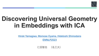 Discovering Universal Geometry
in Embeddings with ICA
Hiroki Yamagiwa, Momose Oyama, Hidetoshi Shimodaira
EMNLP2023
仁田智也 （名工大）
 