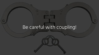 Be careful with coupling!
 