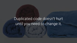 Duplicated code doesn’t hurt
until you need to change it.
 