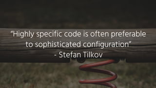 “Highly specific code is often preferable
to sophisticated configuration”
- Stefan Tilkov
 