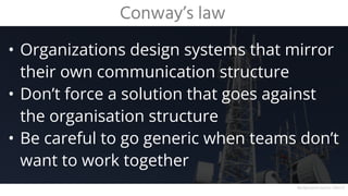 • Organizations design systems that mirror
their own communication structure
• Don’t force a solution that goes against
the organisation structure
• Be careful to go generic when teams don’t
want to work together
Conway’s law
Background source: DALL·E
 
