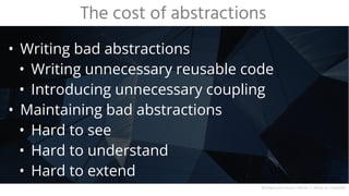 • Writing bad abstractions
• Writing unnecessary reusable code
• Introducing unnecessary coupling
• Maintaining bad abstractions
• Hard to see
• Hard to understand
• Hard to extend
The cost of abstractions
Background source: Héctor J. Rivas on Unsplash
 
