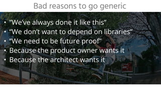 • ”We’ve always done it like this”
• “We don’t want to depend on libraries”
• “We need to be future proof”
• Because the product owner wants it
• Because the architect wants it
Bad reasons to go generic
 