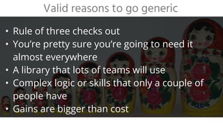 • Rule of three checks out
• You’re pretty sure you’re going to need it
almost everywhere
• A library that lots of teams will use
• Complex logic or skills that only a couple of
people have
• Gains are bigger than cost
Valid reasons to go generic
 