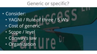 • Consider:
• YAGNI / Rule of three / 5 W’s
• Cost of generic
• Scope / level
• Conway’s law
• Organization
Generic or specific?
 